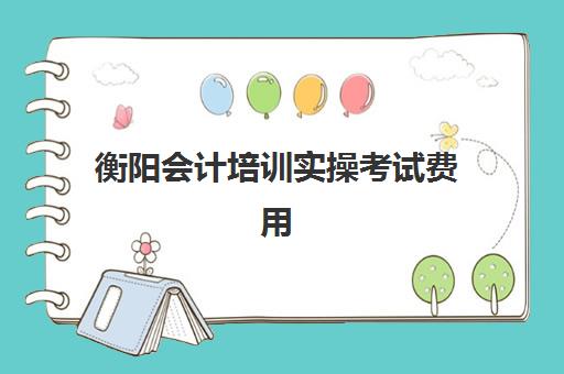 衡阳会计培训实操考试费用(会计培训一般价格多少)