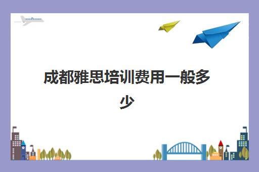 成都雅思培训费用一般多少(雅思培训班学费一般多少)