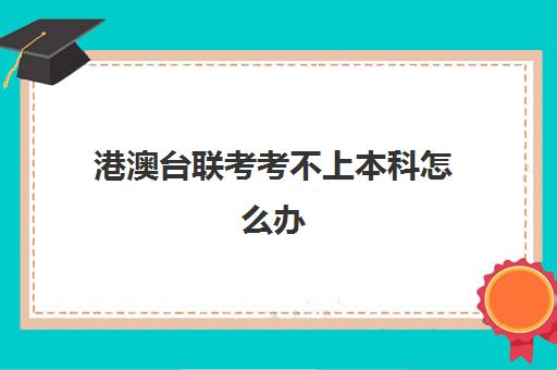 港澳台联考考不上本科怎么办(港澳台联考会取消吗)