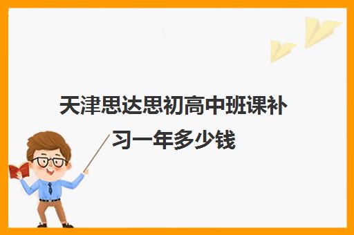 天津思达思初高中班课补习一年多少钱