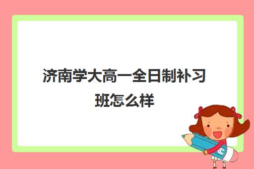 济南学大高一全日制补习班怎么样