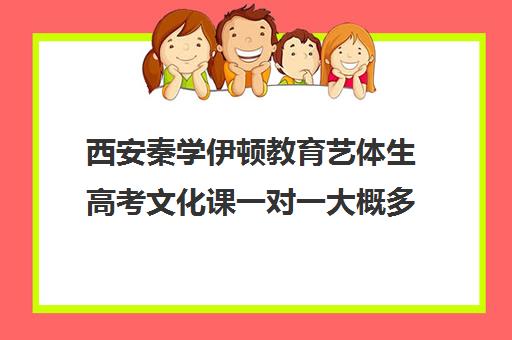 西安秦学伊顿教育艺体生高考文化课一对一大概多少钱（秦学教育伊顿全日制学校）