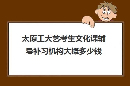 太原工大艺考生文化课辅导补习机构大概多少钱