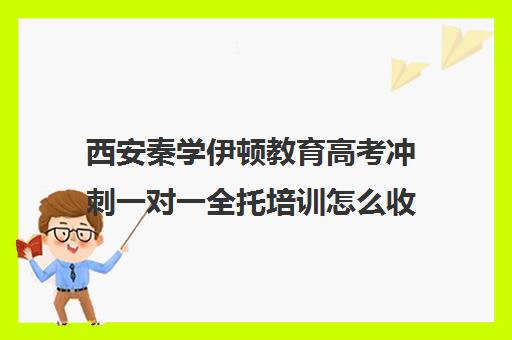 西安秦学伊顿教育高考冲刺一对一全托培训怎么收费（西安高中一对一辅导机构）