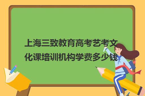 上海三致教育高考艺考文化课培训机构学费多少钱(上海艺考培训机构排行榜前十)