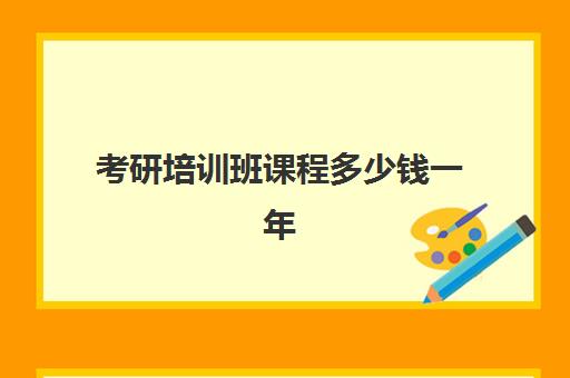 考研培训班课程多少钱一年(参加考研培训班一般要多少钱)