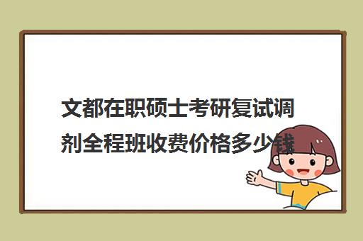 文都在职硕士考研复试调剂全程班收费价格多少钱（文都考研价格一览表）