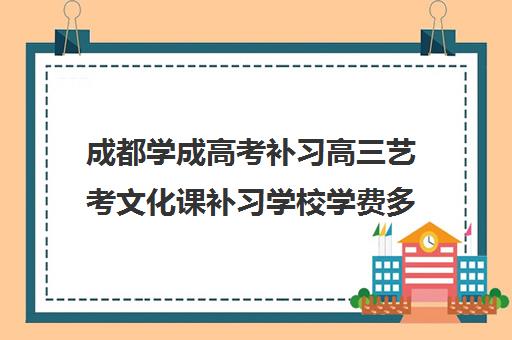 成都学成高考补习高三艺考文化课补习学校学费多少钱