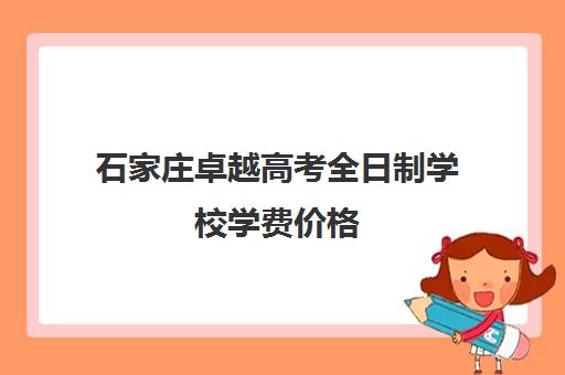 石家庄卓越高考全日制学校学费价格(石家庄卓越复读多少钱一年)