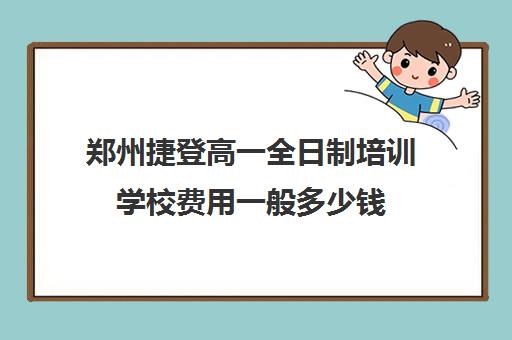 郑州捷登高一全日制培训学校费用一般多少钱(郑州高中全日制学校哪家好)