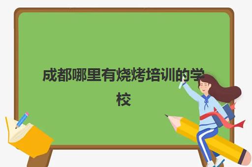 成都哪里有烧烤培训学校(成都小吃培训学校前十强)