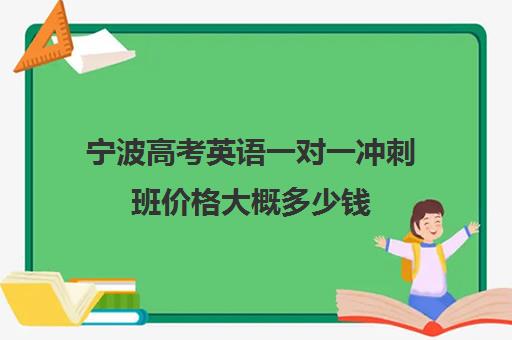 宁波高考英语一对一冲刺班价格大概多少钱(宁波高中较好的培训机构)