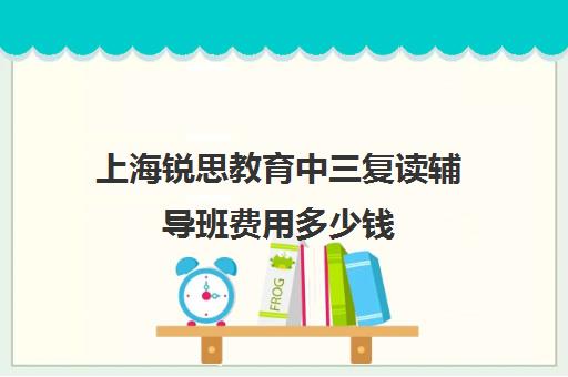 上海锐思教育中三复读辅导班费用多少钱（上海中复班一般学费多少）