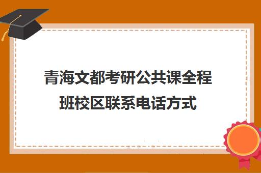 青海文都考研公共课全程班校区联系电话方式（文都考研培训怎么样）