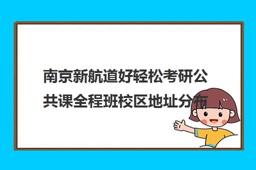 南京新航道好轻松考研公共课全程班校区地址分布（新航道考研培训机构怎么样）