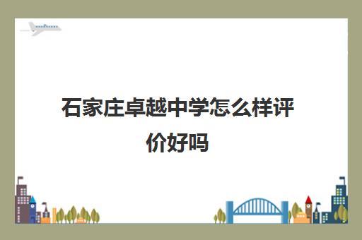 石家庄卓越中学怎么样评价好吗(石家庄卓越中学是公立还是私立)