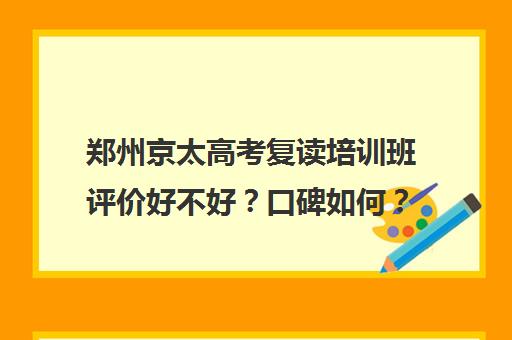 郑州京太高考复读培训班评价好不好？口碑如何？(郑州排名前十的高考培训机构)