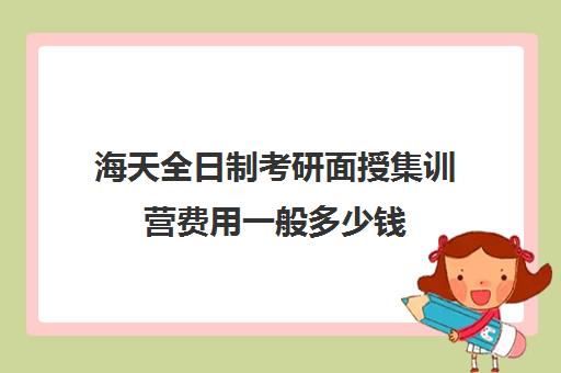 海天全日制考研面授集训营费用一般多少钱（海天考研和新东方考研哪个好）