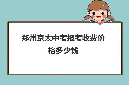 郑州京太中考报考收费价格多少钱(中考费用需要多少钱)