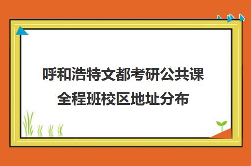 呼和浩特文都考研公共课全程班校区地址分布（合肥文都考研培训机构地址）