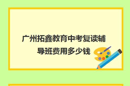 广州拓鑫教育中考复读辅导班费用多少钱(高三复读机构)