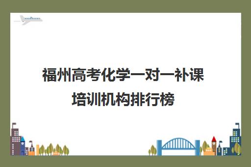 福州高考化学一对一补课培训机构排行榜(化学一对一补课多少钱)