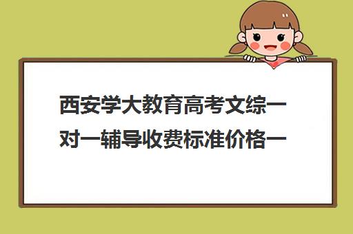 西安学大教育高考文综一对一辅导收费标准价格一览(高考一对一辅导机构哪个好)