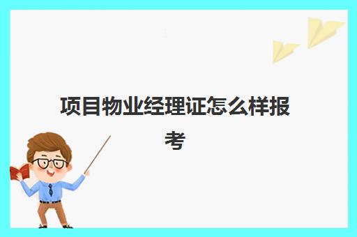 项目物业经理证怎么样报考(物业项目经理证书在哪里报考)