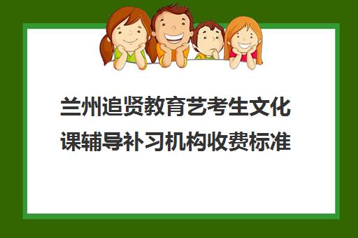 兰州追贤教育艺考生文化课辅导补习机构收费标准一览表