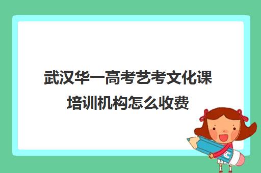 武汉华一高考艺考文化课培训机构怎么收费(武汉艺考培训学校哪家好)