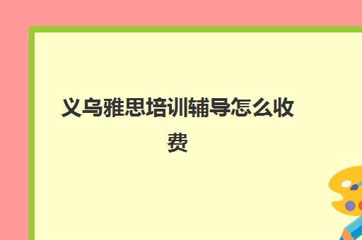 义乌雅思培训辅导怎么收费(东莞雅思培训班费用一般是多少)