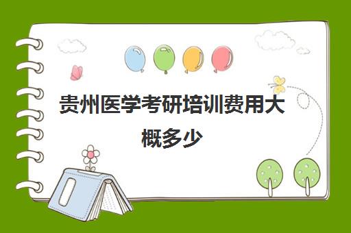 贵州医学考研培训费用大概多少(贵州医学生考研的学校有哪些)