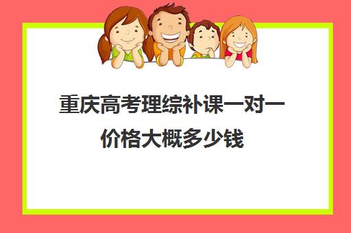 重庆高考理综补课一对一价格大概多少钱(理综100分复读有用吗)