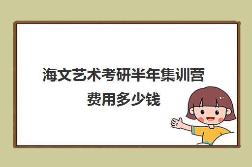 海文艺术考研半年集训营费用多少钱（成都海文培训价目表）