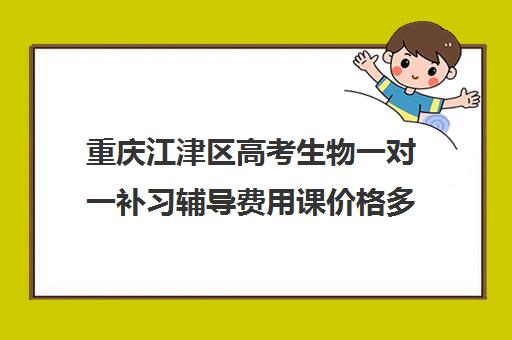 重庆江津区高考生物一对一补习辅导费用课价格多少钱