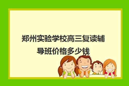 郑州实验学校高三复读辅导班价格多少钱(绵阳中学实验学校复读多少人)