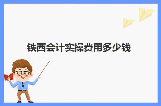 铁西会计实操费用多少钱(初级会计培训班费用大概是多少?)