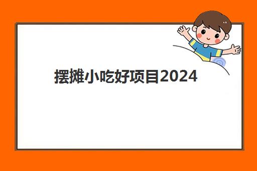 摆摊小吃好项目2024(小吃摆地摊小生意大全)