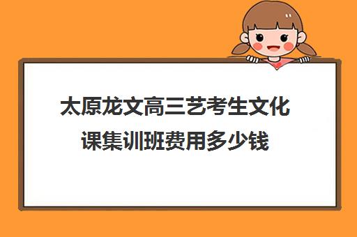 太原龙文高三艺考生文化课集训班费用多少钱(太原市好的艺考文化冲刺班)