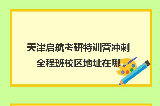 天津启航考研特训营冲刺全程班校区地址在哪（启航考研全程价格表）