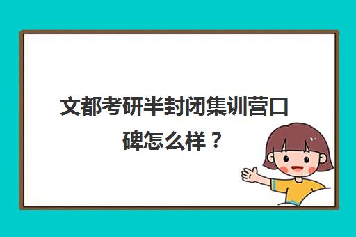 文都考研半封闭集训营口碑怎么样？（考研封闭集训营有必要吗）