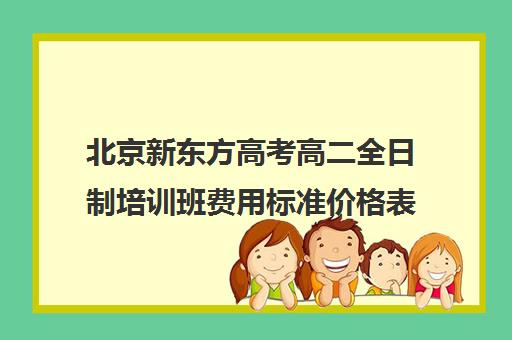 北京新东方高考高二全日制培训班费用标准价格表（研究生培训班费用标准）