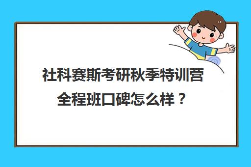 社科赛斯考研秋季特训营全程班口碑怎么样？（社科赛斯考研官网）