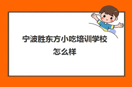 宁波胜东方小吃培训学校怎么样(浙江小吃培训学校哪家好)