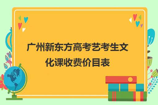 广州新东方高考艺考生文化课收费价目表(广州比较好的艺考机构)