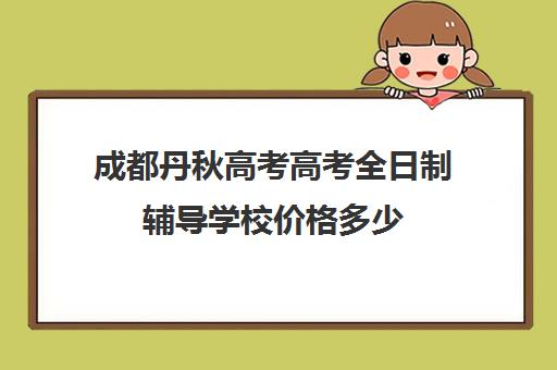 成都丹秋高考高考全日制辅导学校价格多少(成都高三全日制补课排名)