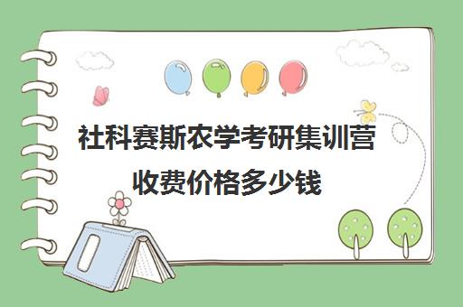 社科赛斯农学考研集训营收费价格多少钱（社科赛斯考研班价格）