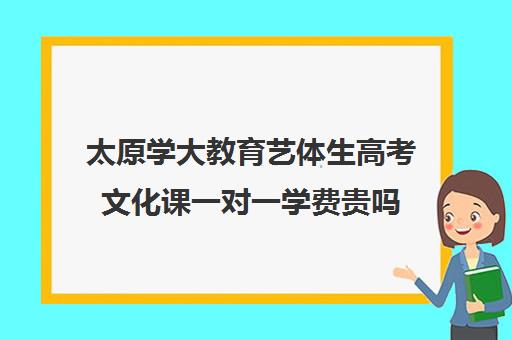 太原学大教育艺体生高考文化课一对一学费贵吗（学艺体大概要多少钱）