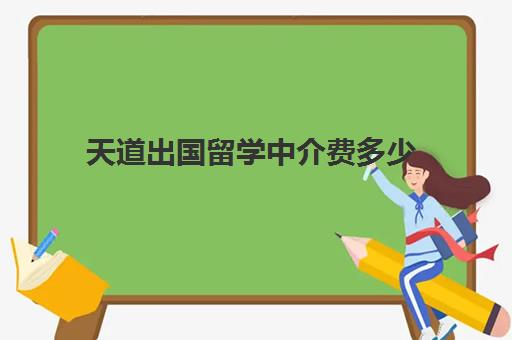 天道出国留学中介费多少(留学中介挣钱吗)