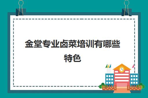 金堂专业卤菜培训有哪些特色(四川特色正宗卤菜技术培训)